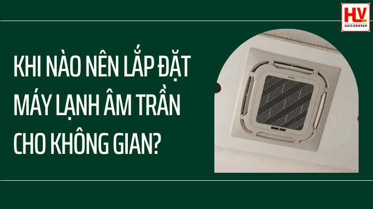 Khi nào nên lắp đặt máy lạnh âm trần cho không gian?