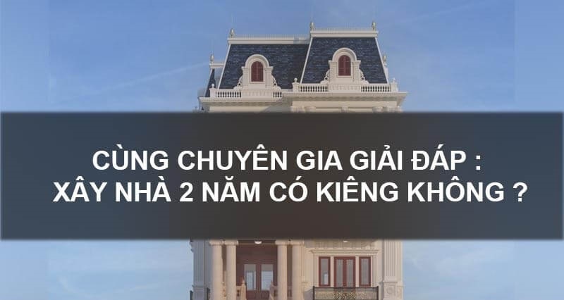 Tìm hiểu về việc xây nhà qua 2 năm là điều tối kỵ