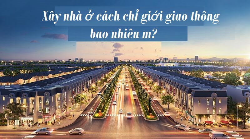 Quy định xây dựng nhà ở, công trình phải cách chỉ giới giao thông bao xa