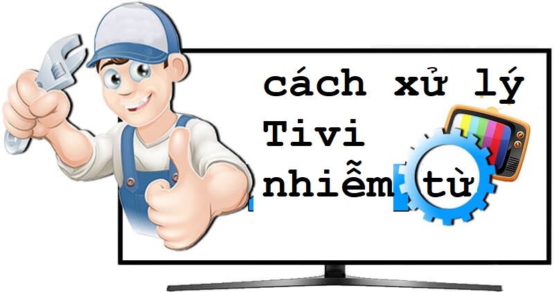Cách xử lý tivi bị nhiễm từ hiệu quả làm ngay tại nhà