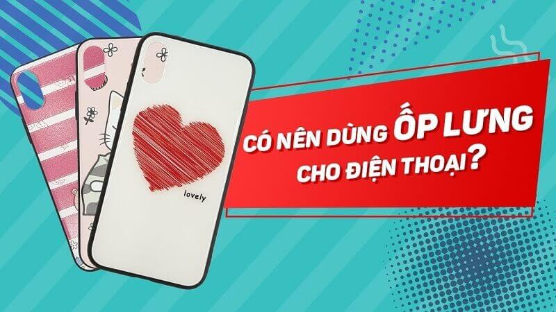 Có nên dùng ốp lưng cho điện thoại? Những lưu ý cần biết