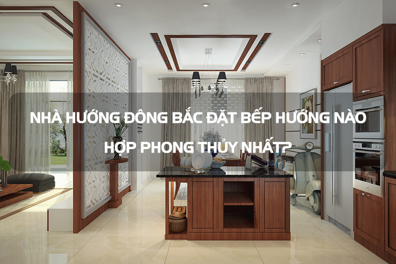 Giải đáp thắc mắc nhà hướng Đông Bắc đặt bếp hướng nào cho hợp phong thủy?
