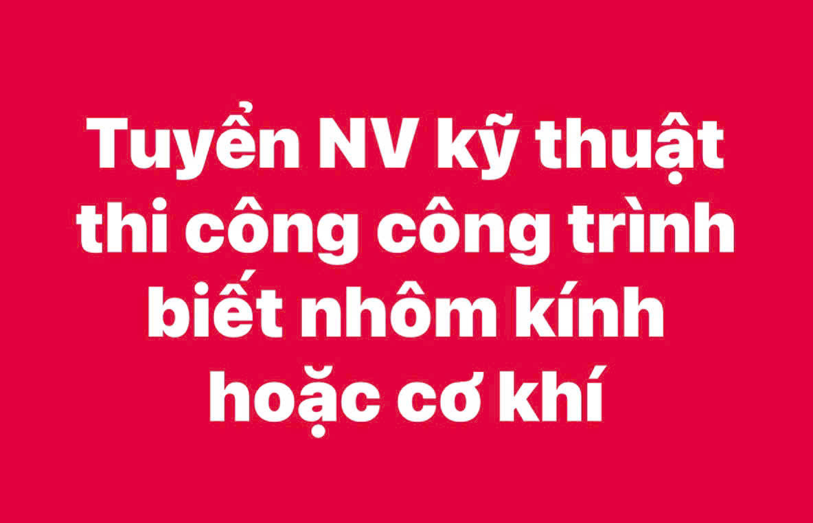 Tuyển kỹ thuật thi công công trình, biết nhôm kính - cơ khí